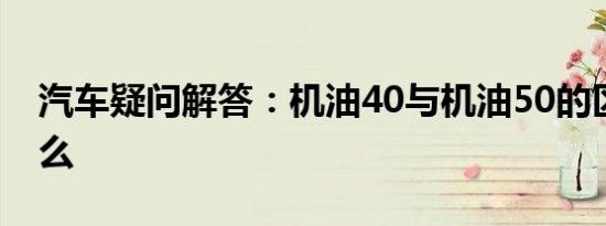 汽车疑问解答：机油40与机油50的区别是什么