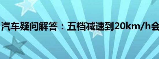 汽车疑问解答：五档减速到20km/h会熄火吗