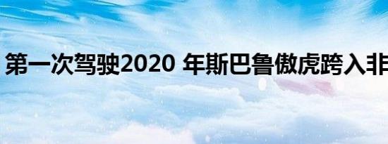 第一次驾驶2020 年斯巴鲁傲虎跨入非跨界车