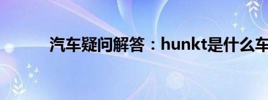 汽车疑问解答：hunkt是什么车