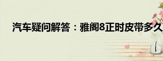 汽车疑问解答：雅阁8正时皮带多久更换