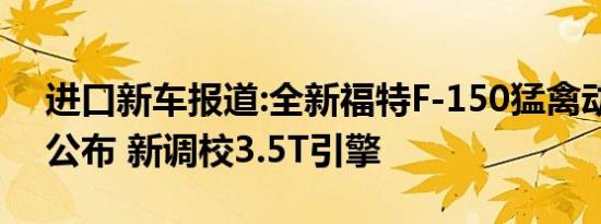 进口新车报道:全新福特F-150猛禽动力信息公布 新调校3.5T引擎