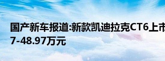 国产新车报道:新款凯迪拉克CT6上市 售37.97-48.97万元