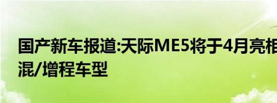 国产新车报道:天际ME5将于4月亮相 提供插混/增程车型