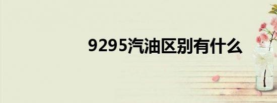 9295汽油区别有什么