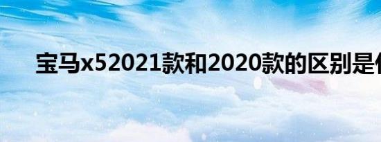 宝马x52021款和2020款的区别是什么