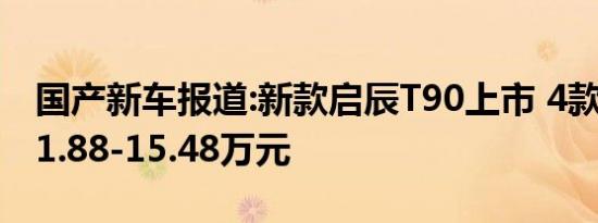 国产新车报道:新款启辰T90上市 4款车型售11.88-15.48万元