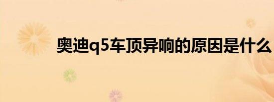 奥迪q5车顶异响的原因是什么