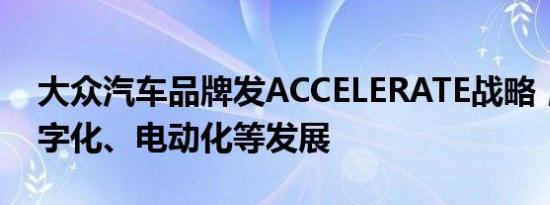 大众汽车品牌发ACCELERATE战略，加速数字化、电动化等发展