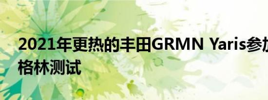 2021年更热的丰田GRMN Yaris参加了纽伯格林测试