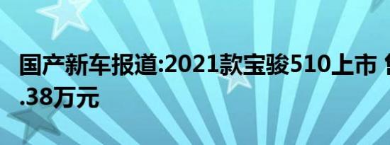 国产新车报道:2021款宝骏510上市 售5.38-7.38万元