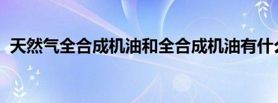 天然气全合成机油和全合成机油有什么区别