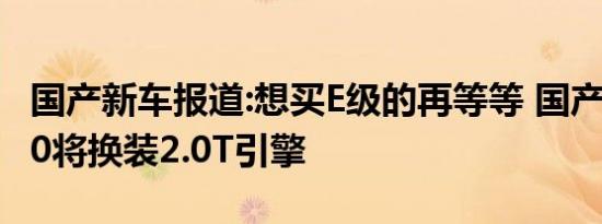 国产新车报道:想买E级的再等等 国产奔驰E260将换装2.0T引擎