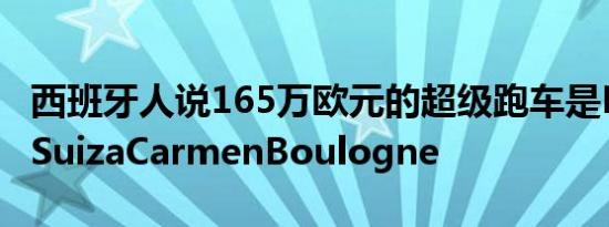 西班牙人说165万欧元的超级跑车是HispanoSuizaCarmenBoulogne