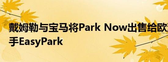 戴姆勒与宝马将Park Now出售给欧洲竞争对手EasyPark