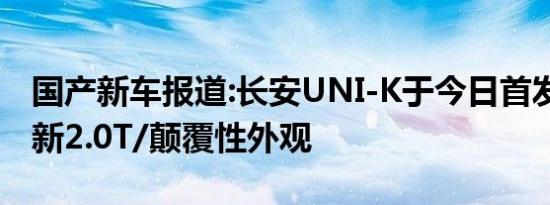 国产新车报道:长安UNI-K于今日首发 搭载全新2.0T/颠覆性外观