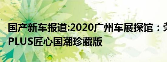 国产新车报道:2020广州车展探馆：荣威RX5 PLUS匠心国潮珍藏版