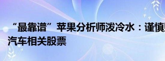 “最靠谱”苹果分析师泼冷水：谨慎购买苹果汽车相关股票