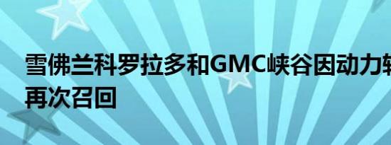 雪佛兰科罗拉多和GMC峡谷因动力转向问题再次召回