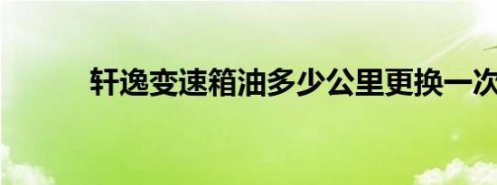 轩逸变速箱油多少公里更换一次