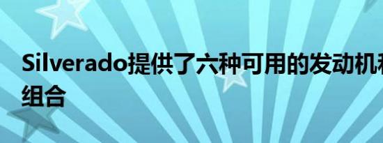 Silverado提供了六种可用的发动机和变速箱组合