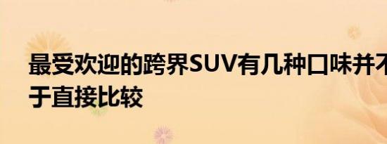 最受欢迎的跨界SUV有几种口味并不总是易于直接比较