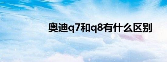 奥迪q7和q8有什么区别