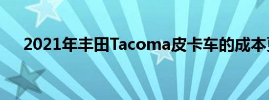 2021年丰田Tacoma皮卡车的成本更高