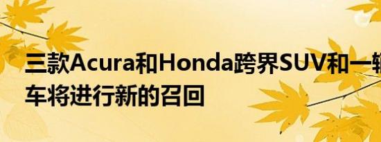 三款Acura和Honda跨界SUV和一辆小型货车将进行新的召回