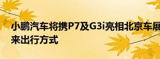 小鹏汽车将携P7及G3i亮相北京车展 探索未来出行方式