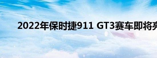 2022年保时捷911 GT3赛车即将亮相