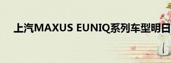 上汽MAXUS EUNIQ系列车型明日上市