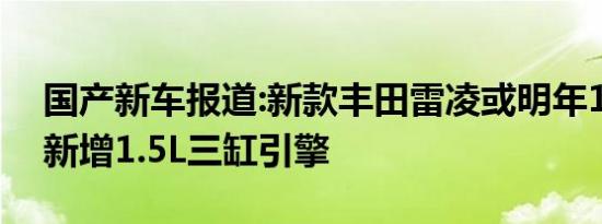 国产新车报道:新款丰田雷凌或明年1月上市 新增1.5L三缸引擎