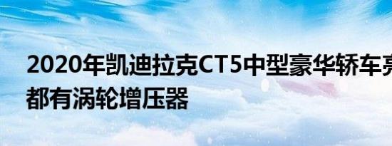 2020年凯迪拉克CT5中型豪华轿车亮相到处都有涡轮增压器