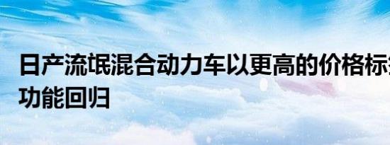 日产流氓混合动力车以更高的价格标签更多的功能回归