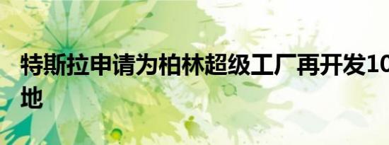 特斯拉申请为柏林超级工厂再开发100公顷土地