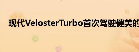 现代VelosterTurbo首次驾驶健美的好处