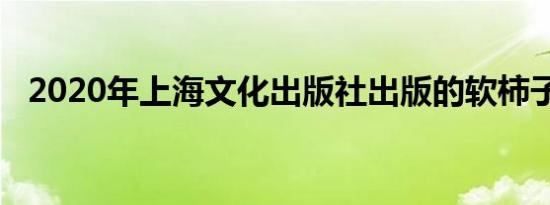 2020年上海文化出版社出版的软柿子丛书