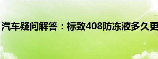 汽车疑问解答：标致408防冻液多久更换一次