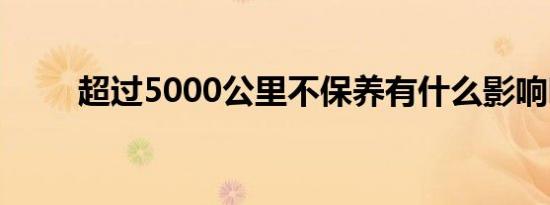 超过5000公里不保养有什么影响吗