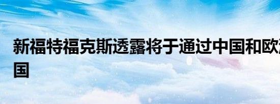 新福特福克斯透露将于通过中国和欧洲进入美国