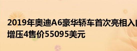 2019年奥迪A6豪华轿车首次亮相入门级涡轮增压4售价55095美元