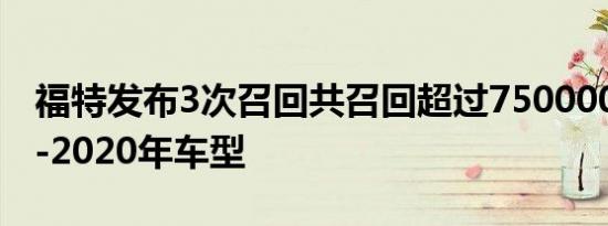 福特发布3次召回共召回超过750000种2019-2020年车型