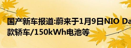 国产新车报道:蔚来于1月9日NIO Day发布首款轿车/150kWh电池等