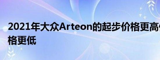 2021年大众Arteon的起步价格更高但顶部价格更低