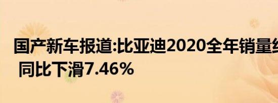 国产新车报道:比亚迪2020全年销量约42万辆 同比下滑7.46%