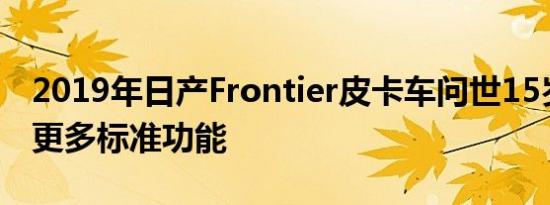 2019年日产Frontier皮卡车问世15岁增加了更多标准功能