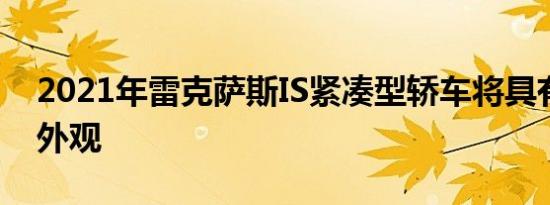 2021年雷克萨斯IS紧凑型轿车将具有更新的外观