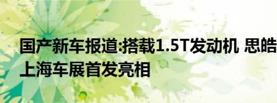 国产新车报道:搭载1.5T发动机 思皓QX将于上海车展首发亮相