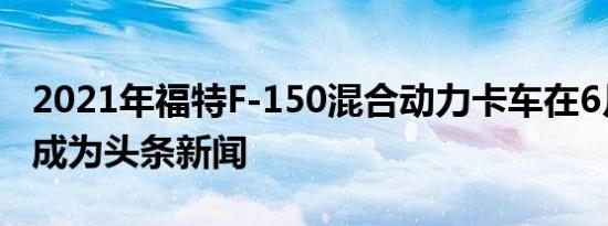 2021年福特F-150混合动力卡车在6月宣布时成为头条新闻